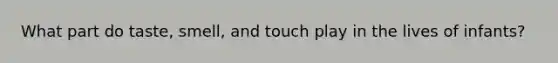 What part do taste, smell, and touch play in the lives of infants?