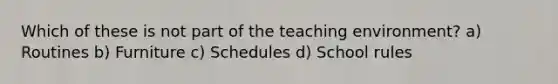 Which of these is not part of the teaching environment? a) Routines b) Furniture c) Schedules d) School rules