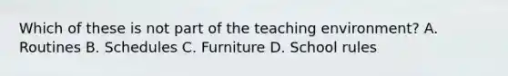 Which of these is not part of the teaching environment? A. Routines B. Schedules C. Furniture D. School rules