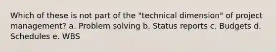 Which of these is not part of the "technical dimension" of project management? a. Problem solving b. Status reports c. Budgets d. Schedules e. WBS