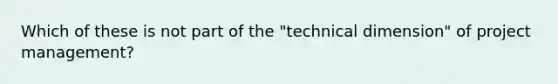 Which of these is not part of the "technical dimension" of project management?