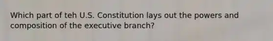 Which part of teh U.S. Constitution lays out the powers and composition of <a href='https://www.questionai.com/knowledge/kBllUhZHhd-the-executive-branch' class='anchor-knowledge'>the executive branch</a>?