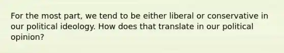 For the most part, we tend to be either liberal or conservative in our political ideology. How does that translate in our political opinion?