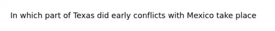 In which part of Texas did early conflicts with Mexico take place