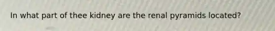 In what part of thee kidney are the renal pyramids located?