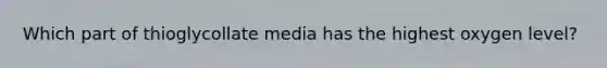 Which part of thioglycollate media has the highest oxygen level?