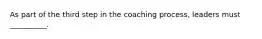 As part of the third step in the coaching process, leaders must __________.