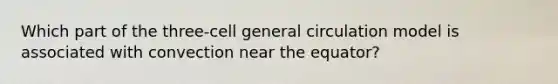 Which part of the three-cell general circulation model is associated with convection near the equator?
