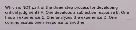 Which is NOT part of the three-step process for developing critical judgment? A. One develops a subjective response B. One has an experience C. One analyzes the experience D. One communicates one's response to another