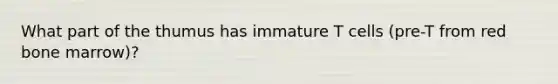 What part of the thumus has immature T cells (pre-T from red bone marrow)?