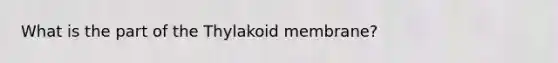 What is the part of the Thylakoid membrane?