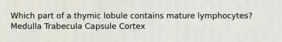 Which part of a thymic lobule contains mature lymphocytes? Medulla Trabecula Capsule Cortex