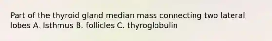 Part of the thyroid gland median mass connecting two lateral lobes A. Isthmus B. follicles C. thyroglobulin