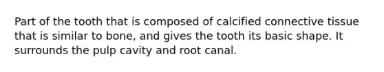 Part of the tooth that is composed of calcified connective tissue that is similar to bone, and gives the tooth its basic shape. It surrounds the pulp cavity and root canal.