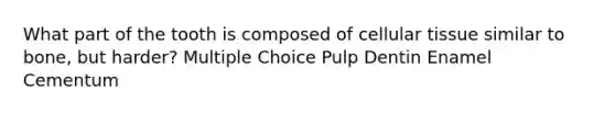 What part of the tooth is composed of cellular tissue similar to bone, but harder? Multiple Choice Pulp Dentin Enamel Cementum