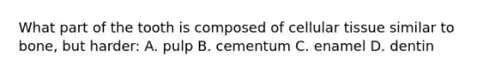 What part of the tooth is composed of cellular tissue similar to bone, but harder: A. pulp B. cementum C. enamel D. dentin