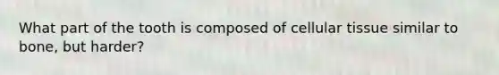 What part of the tooth is composed of cellular tissue similar to bone, but harder?