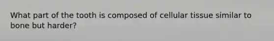 What part of the tooth is composed of cellular tissue similar to bone but harder?