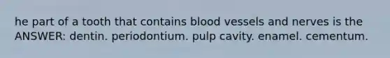 he part of a tooth that contains blood vessels and nerves is the ANSWER: dentin. periodontium. pulp cavity. enamel. cementum.