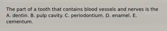 The part of a tooth that contains <a href='https://www.questionai.com/knowledge/kZJ3mNKN7P-blood-vessels' class='anchor-knowledge'>blood vessels</a> and nerves is the A. dentin. B. pulp cavity. C. periodontium. D. enamel. E. cementum.