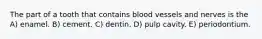 The part of a tooth that contains blood vessels and nerves is the A) enamel. B) cement. C) dentin. D) pulp cavity. E) periodontium.