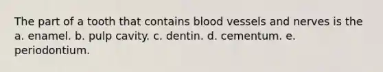 The part of a tooth that contains <a href='https://www.questionai.com/knowledge/kZJ3mNKN7P-blood-vessels' class='anchor-knowledge'>blood vessels</a> and nerves is the a. enamel. b. pulp cavity. c. dentin. d. cementum. e. periodontium.