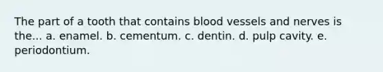 The part of a tooth that contains <a href='https://www.questionai.com/knowledge/kZJ3mNKN7P-blood-vessels' class='anchor-knowledge'>blood vessels</a> and nerves is the... a. enamel. b. cementum. c. dentin. d. pulp cavity. e. periodontium.