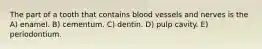 The part of a tooth that contains blood vessels and nerves is the A) enamel. B) cementum. C) dentin. D) pulp cavity. E) periodontium.