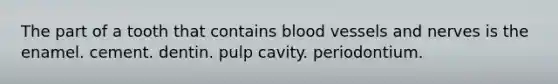 The part of a tooth that contains <a href='https://www.questionai.com/knowledge/kZJ3mNKN7P-blood-vessels' class='anchor-knowledge'>blood vessels</a> and nerves is the enamel. cement. dentin. pulp cavity. periodontium.