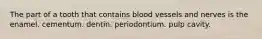 The part of a tooth that contains blood vessels and nerves is the enamel. cementum. dentin. periodontium. pulp cavity.