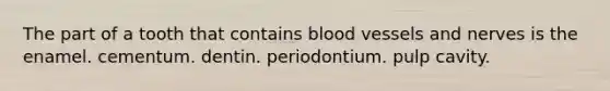 The part of a tooth that contains blood vessels and nerves is the enamel. cementum. dentin. periodontium. pulp cavity.