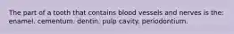 The part of a tooth that contains blood vessels and nerves is the: enamel. cementum. dentin. pulp cavity. periodontium.