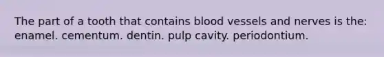 The part of a tooth that contains <a href='https://www.questionai.com/knowledge/kZJ3mNKN7P-blood-vessels' class='anchor-knowledge'>blood vessels</a> and nerves is the: enamel. cementum. dentin. pulp cavity. periodontium.