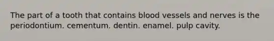 The part of a tooth that contains blood vessels and nerves is the periodontium. cementum. dentin. enamel. pulp cavity.