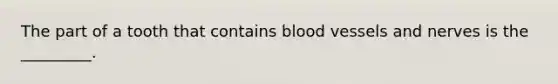 The part of a tooth that contains blood vessels and nerves is the _________.