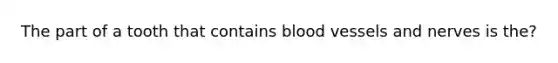 The part of a tooth that contains blood vessels and nerves is the?