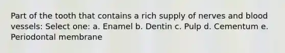 Part of the tooth that contains a rich supply of nerves and blood vessels: Select one: a. Enamel b. Dentin c. Pulp d. Cementum e. Periodontal membrane