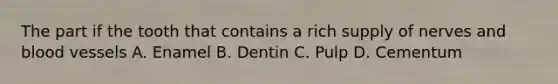 The part if the tooth that contains a rich supply of nerves and blood vessels A. Enamel B. Dentin C. Pulp D. Cementum