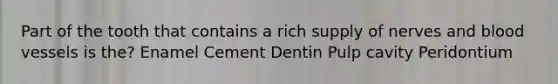 Part of the tooth that contains a rich supply of nerves and blood vessels is the? Enamel Cement Dentin Pulp cavity Peridontium