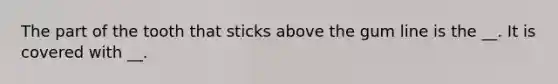 The part of the tooth that sticks above the gum line is the __. It is covered with __.