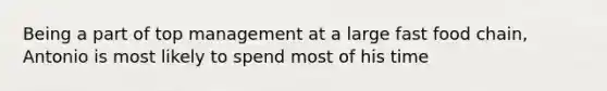 Being a part of top management at a large fast food chain, Antonio is most likely to spend most of his time