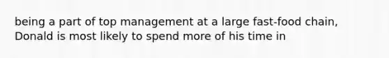 being a part of top management at a large fast-food chain, Donald is most likely to spend more of his time in