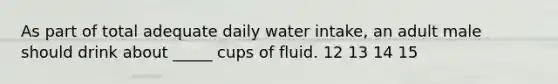 As part of total adequate daily water intake, an adult male should drink about _____ cups of fluid. 12 13 14 15