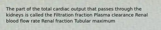 The part of the total cardiac output that passes through the kidneys is called the Filtration fraction Plasma clearance Renal blood flow rate Renal fraction Tubular maximum