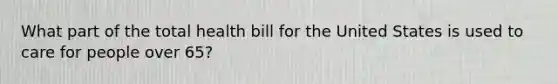 What part of the total health bill for the United States is used to care for people over 65?