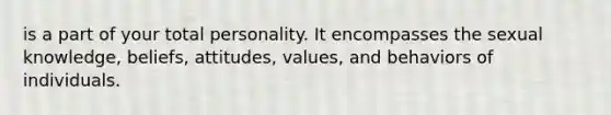 is a part of your total personality. It encompasses the sexual knowledge, beliefs, attitudes, values, and behaviors of individuals.