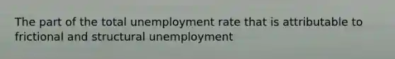 The part of the total unemployment rate that is attributable to frictional and structural unemployment