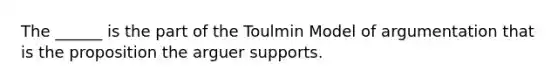 The ______ is the part of the Toulmin Model of argumentation that is the proposition the arguer supports.