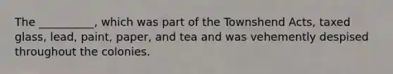 The __________, which was part of the Townshend Acts, taxed glass, lead, paint, paper, and tea and was vehemently despised throughout the colonies.