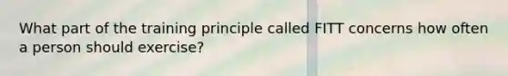 What part of the training principle called FITT concerns how often a person should exercise?